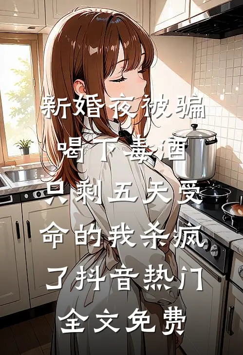 新婚夜被骗喝下毒酒，只剩五天受命的我杀疯了抖音热门全文免费