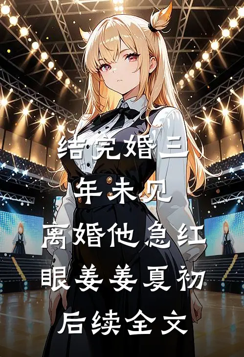 结完婚三年未见，离婚他急红眼姜姜夏初后续全文
