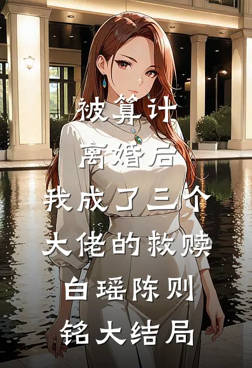 被算计离婚后，我成了三个大佬的救赎白瑶陈则铭大结局