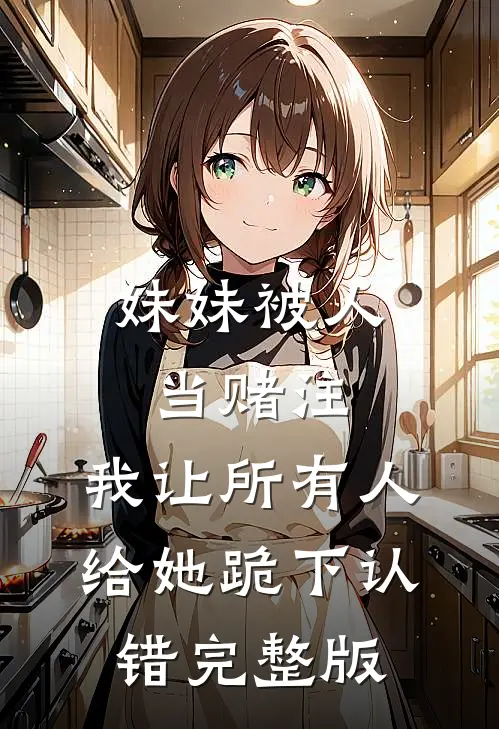 妹妹被人当赌注，我让所有人给她跪下认错完整版
