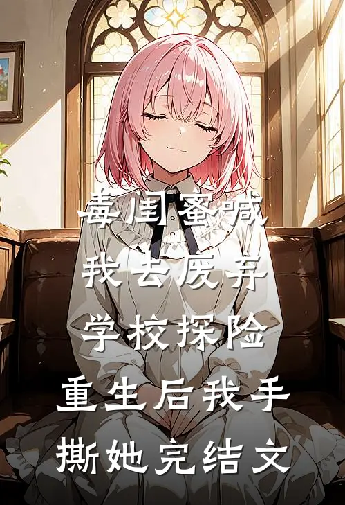毒闺蜜喊我去废弃学校探险，重生后我手撕她完结文