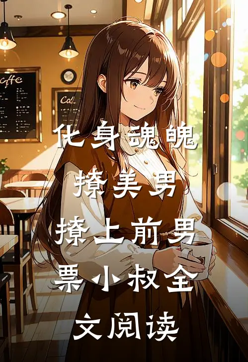化身魂魄撩美男，撩上前男票小叔全文阅读