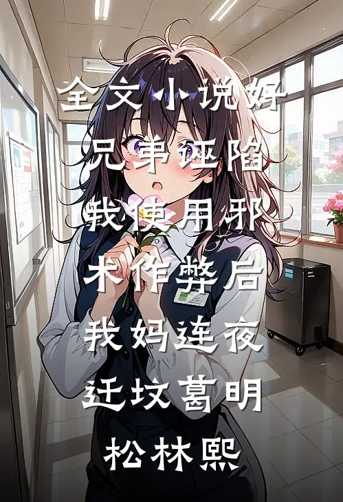 全文小说好兄弟诬陷我使用邪术作弊后，我妈连夜迁坟葛明松林熙
