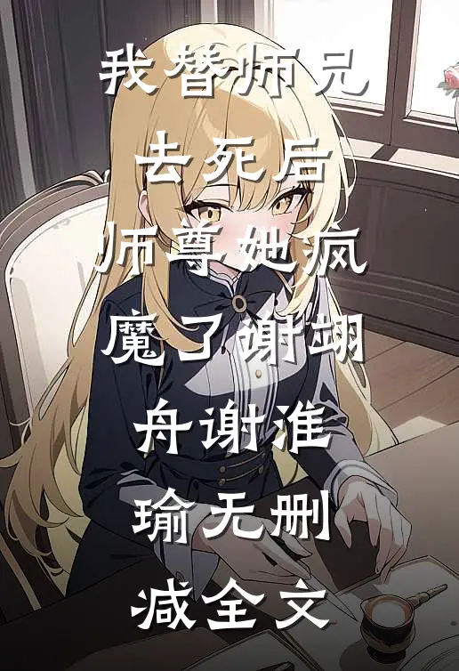 我替师兄去死后，师尊她疯魔了谢翊舟谢淮瑜无删减全文