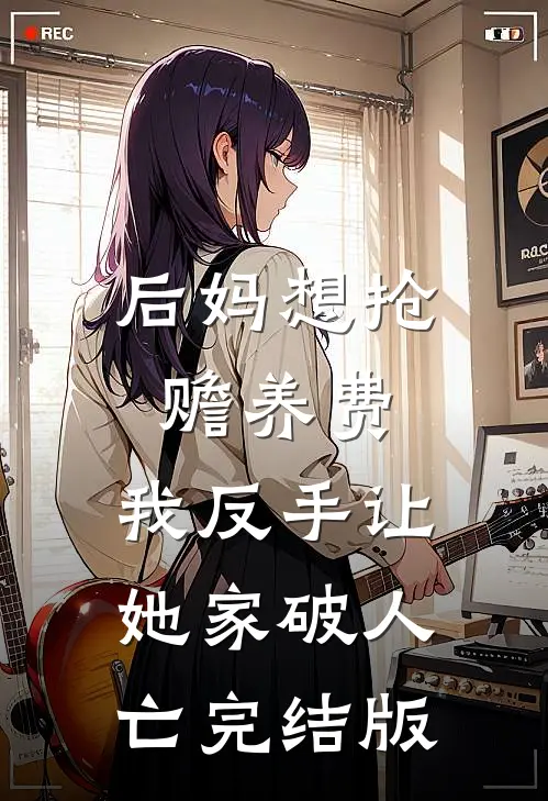 后妈想抢赡养费，我反手让她家破人亡完结版