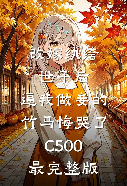 改嫁纨绔世子后，逼我做妾的竹马悔哭了C500最完整版