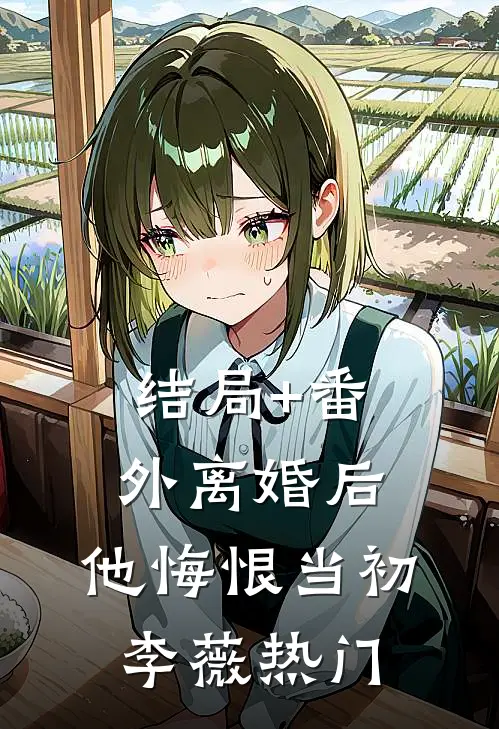 结局+番外离婚后，他悔恨当初李薇热门