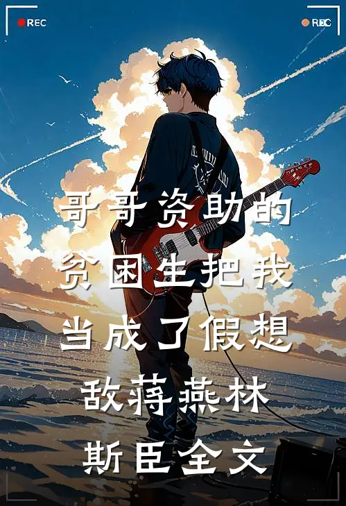 哥哥资助的贫困生把我当成了假想敌蒋燕林斯臣全文