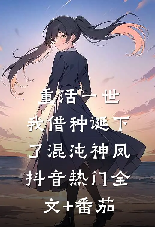 重活一世，我借种诞下了混沌神凤抖音热门全文+番茄