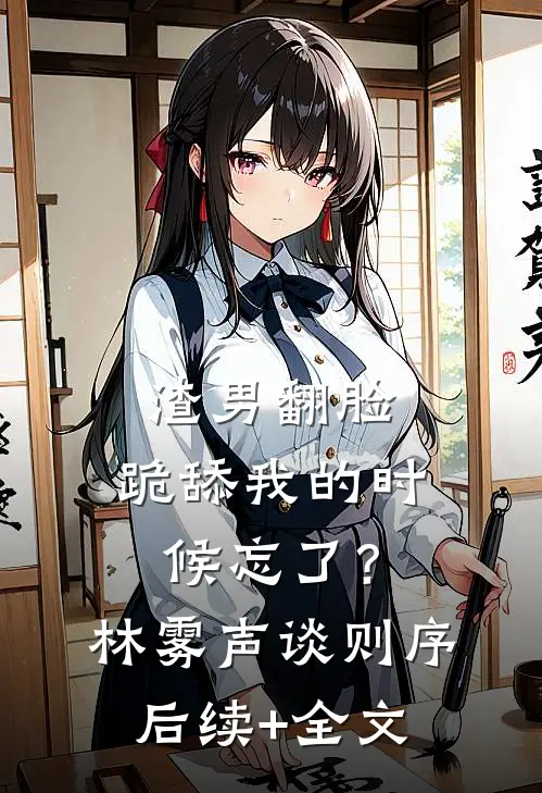 渣男翻脸，跪舔我的时候忘了？林雾声谈则序后续+全文