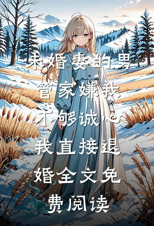 未婚妻的男管家嫌我不够诚心，我直接退婚全文免费阅读