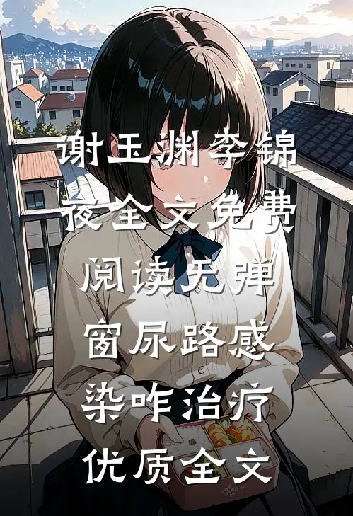 谢玉渊李锦夜全文免费阅读无弹窗尿路感染咋治疗优质全文