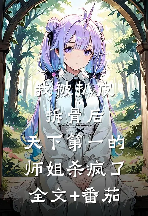 我被扒皮拆骨后，天下第一的师姐杀疯了全文+番茄