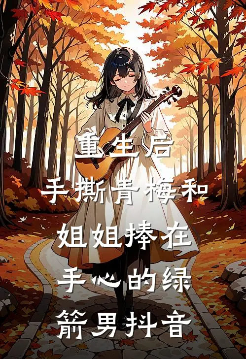 重生后，手撕青梅和姐姐捧在手心的绿箭男抖音
