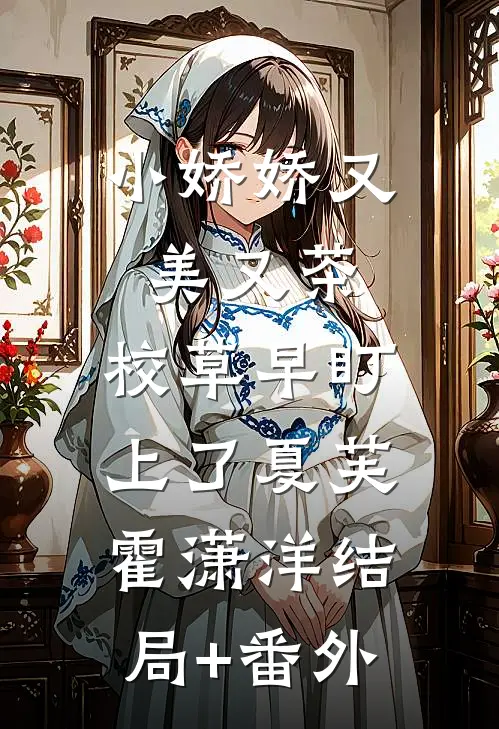 小娇娇又美又茶，校草早盯上了夏芙霍潇洋结局+番外
