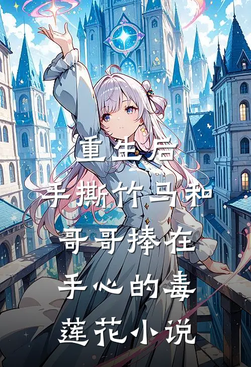 重生后，手撕竹马和哥哥捧在手心的毒莲花小说