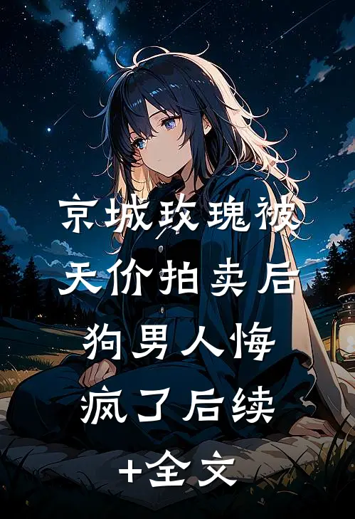 京城玫瑰被天价拍卖后，狗男人悔疯了后续+全文