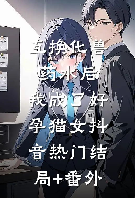 互换化兽药水后，我成了好孕猫女抖音热门结局+番外