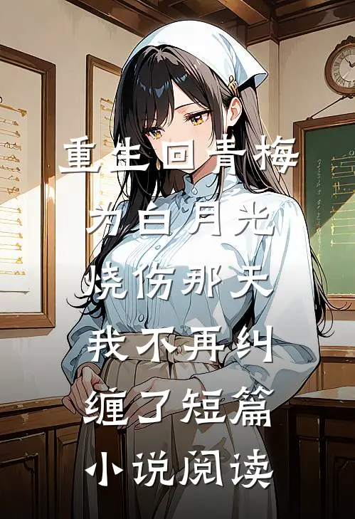 重生回青梅为白月光烧伤那天，我不再纠缠了短篇小说阅读
