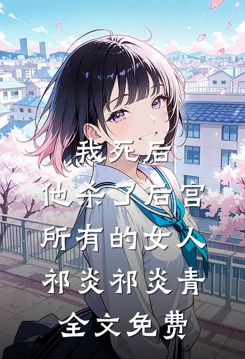 我死后，他杀了后宫所有的女人祁炎祁炎青全文免费