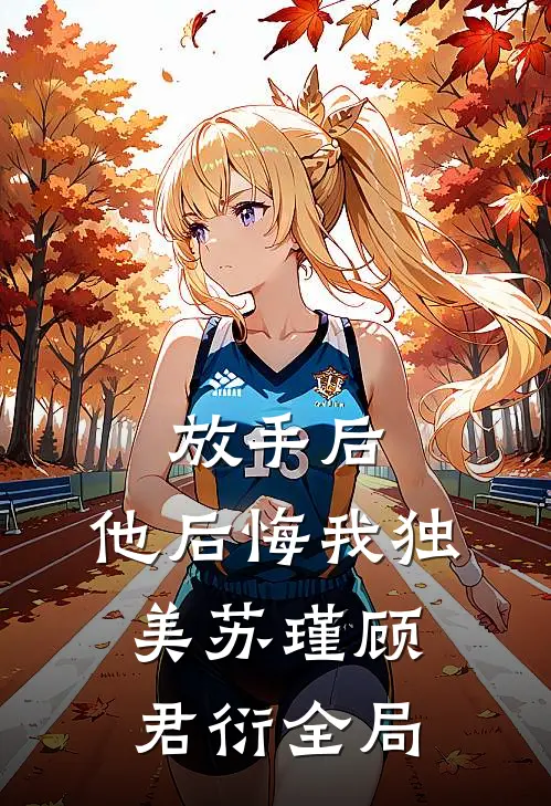 放手后，他后悔我独美苏瑾顾君衍全局