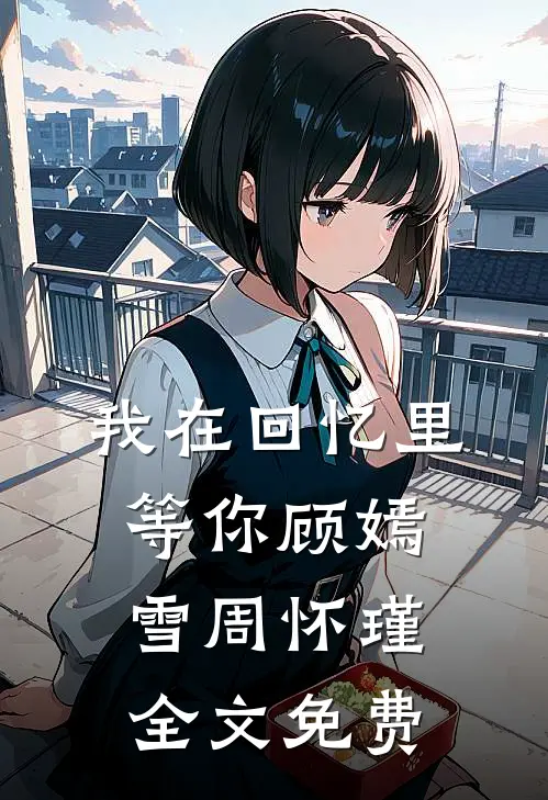 我在回忆里等你顾嫣雪周怀瑾全文免费
