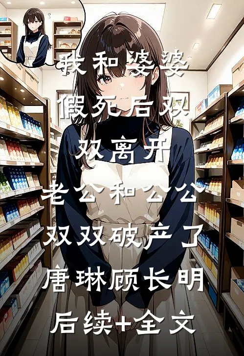 我和婆婆假死后双双离开，老公和公公双双破产了唐琳顾长明后续+全文