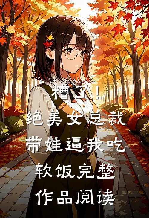 糟了！绝美女总裁带娃逼我吃软饭完整作品阅读