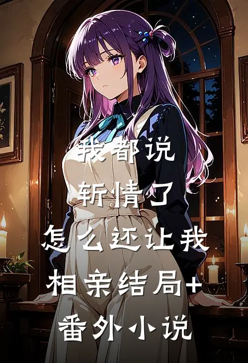 我都说斩情了，怎么还让我相亲结局+番外小说