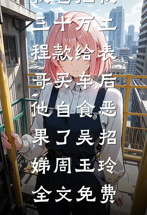 我爸把我三十万工程款给表哥买车后，他自食恶果了吴招娣周玉玲全文免费
