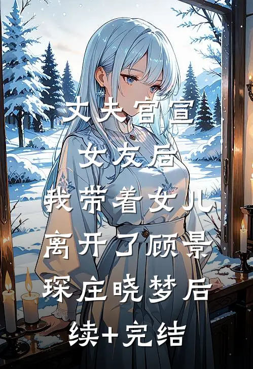 丈夫官宣女友后，我带着女儿离开了顾景琛庄晓梦后续+完结