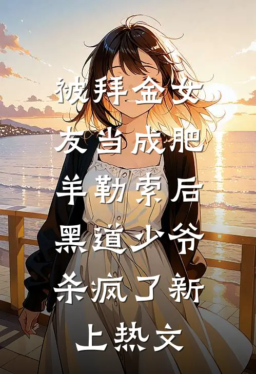 被拜金女友当成肥羊勒索后，黑道少爷杀疯了新上热文