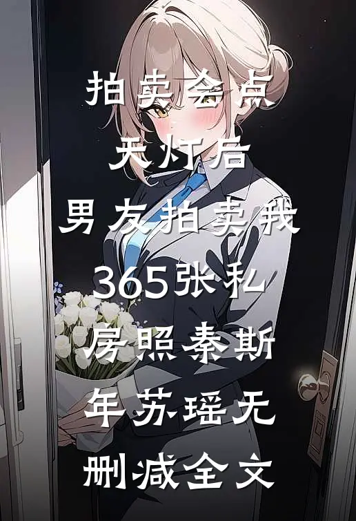 拍卖会点天灯后，男友拍卖我365张私房照秦斯年苏瑶无删减全文