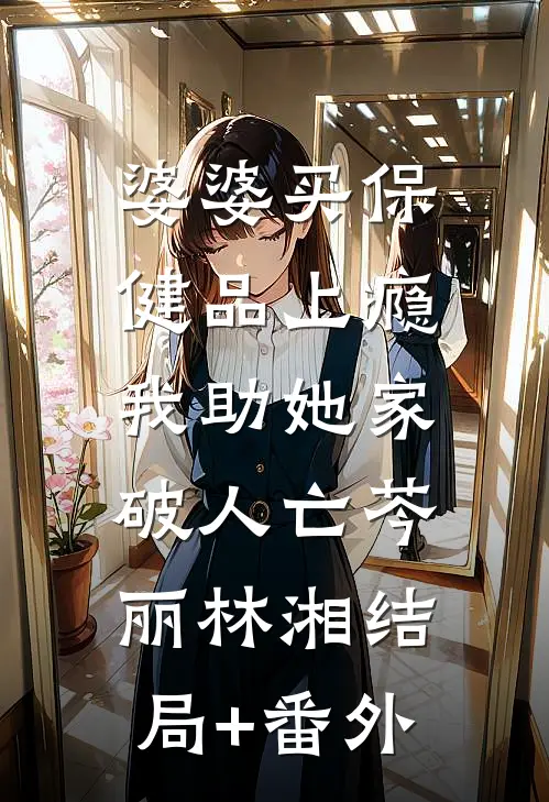 婆婆买保健品上瘾，我助她家破人亡芩丽林湘结局+番外