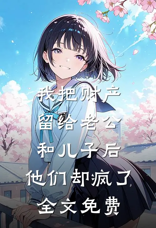 我把财产留给老公和儿子后，他们却疯了全文免费