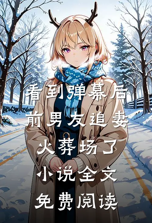看到弹幕后，前男友追妻火葬场了小说全文免费阅读