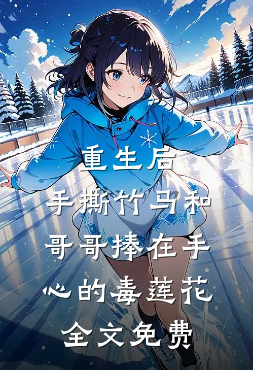 重生后，手撕竹马和哥哥捧在手心的毒莲花全文免费