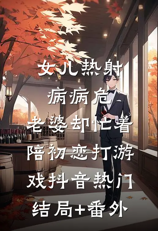 女儿热射病病危，老婆却忙着陪初恋打游戏抖音热门结局+番外