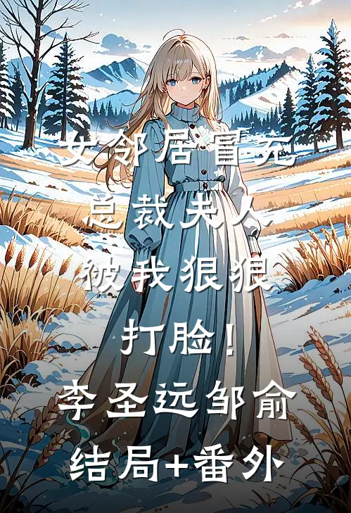 女邻居冒充总裁夫人，被我狠狠打脸！李圣远邹俞结局+番外