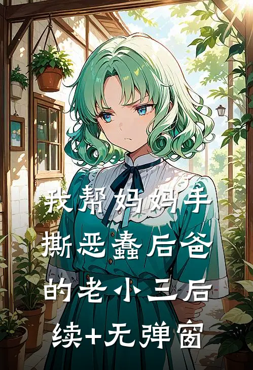 我帮妈妈手撕恶蠢后爸的老小三后续+无弹窗