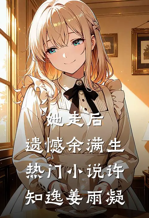 她走后，遗憾余满生热门小说许知逸姜雨凝