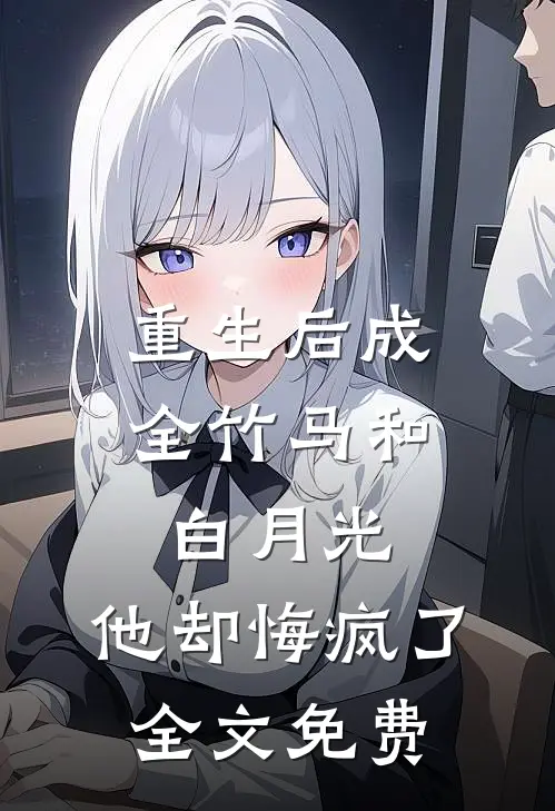 重生后成全竹马和白月光，他却悔疯了全文免费