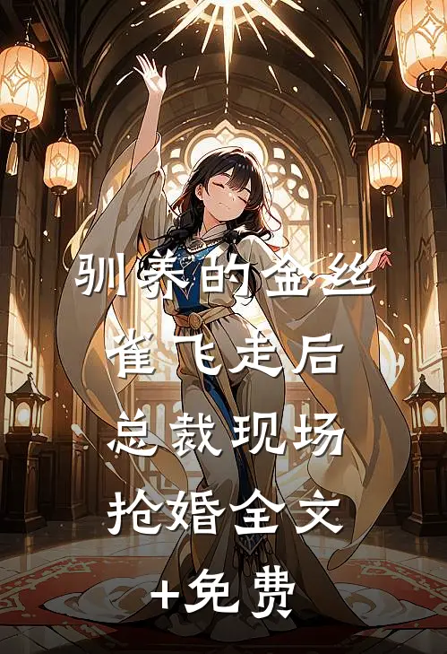 驯养的金丝雀飞走后，总裁现场抢婚全文+免费