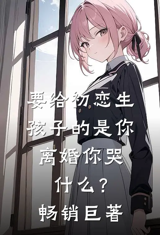 要给初恋生孩子的是你，离婚你哭什么？畅销巨著