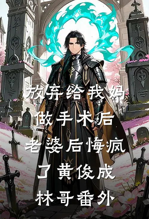 放弃给我妈做手术后，老婆后悔疯了黄俊成林哥 番外