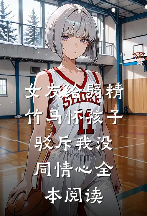 女友给弱精竹马怀孩子，驳斥我没同情心全本阅读