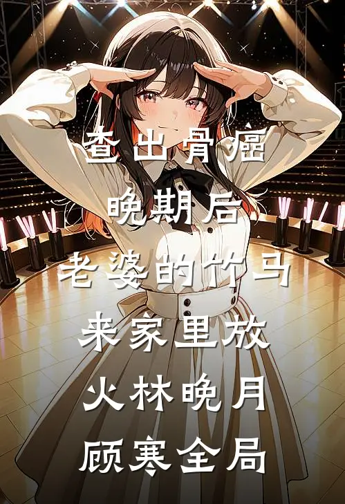 查出骨癌晚期后，老婆的竹马来家里放火林晚月顾寒全局