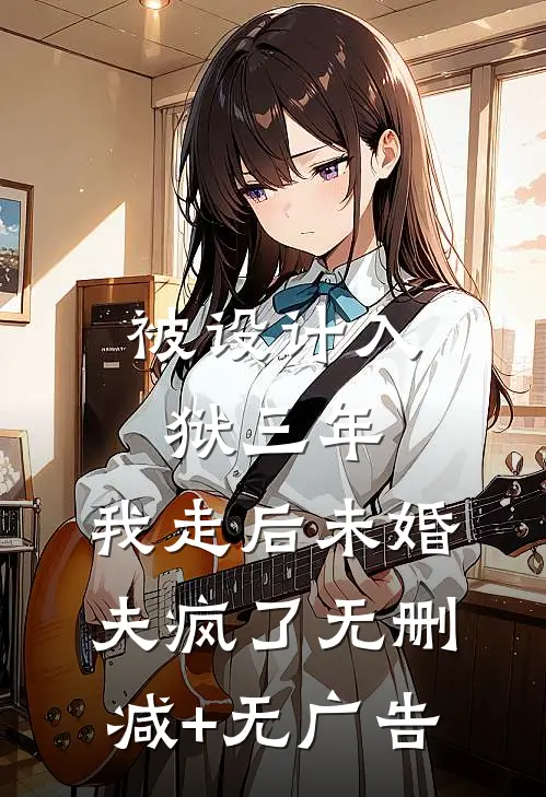 被设计入狱三年，我走后未婚夫疯了无删减+无广告