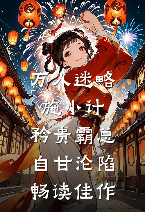 万人迷略施小计，矜贵霸总自甘沦陷畅读佳作