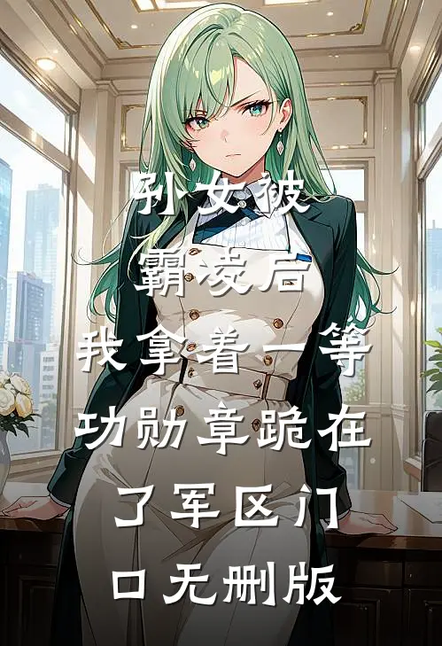 孙女被霸凌后，我拿着一等功勋章跪在了军区门口无删版